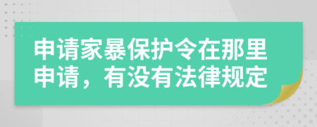 申请家暴保护令在那里申请，有没有法律规定