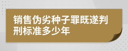 销售伪劣种子罪既遂判刑标准多少年