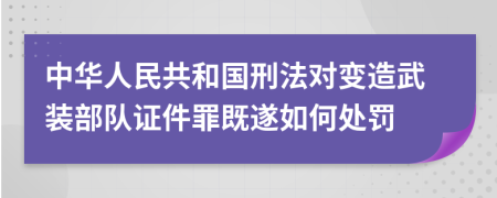 中华人民共和国刑法对变造武装部队证件罪既遂如何处罚