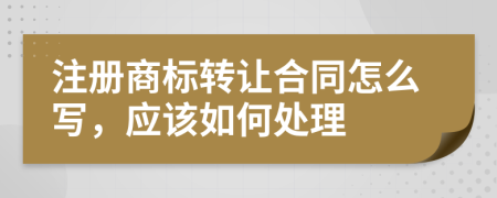 注册商标转让合同怎么写，应该如何处理