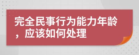 完全民事行为能力年龄，应该如何处理