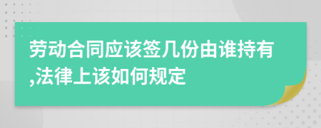 劳动合同应该签几份由谁持有,法律上该如何规定