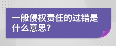 一般侵权责任的过错是什么意思？