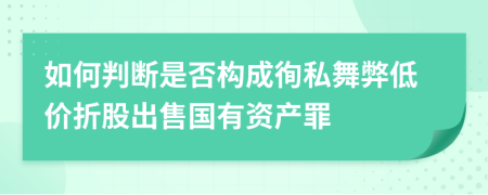 如何判断是否构成徇私舞弊低价折股出售国有资产罪