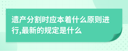 遗产分割时应本着什么原则进行,最新的规定是什么