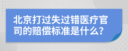 北京打过失过错医疗官司的赔偿标准是什么？