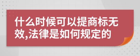 什么时候可以提商标无效,法律是如何规定的