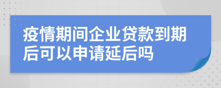 疫情期间企业贷款到期后可以申请延后吗