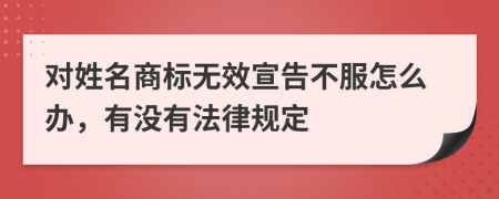 对姓名商标无效宣告不服怎么办，有没有法律规定