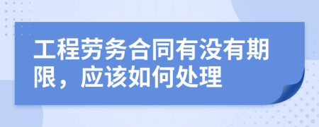 工程劳务合同有没有期限，应该如何处理