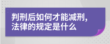 判刑后如何才能减刑,法律的规定是什么