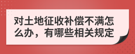 对土地征收补偿不满怎么办，有哪些相关规定