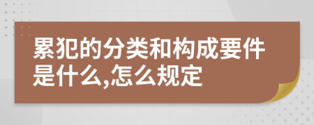 累犯的分类和构成要件是什么,怎么规定