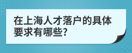 在上海人才落户的具体要求有哪些?