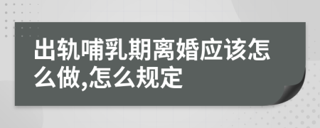 出轨哺乳期离婚应该怎么做,怎么规定