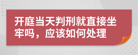 开庭当天判刑就直接坐牢吗，应该如何处理