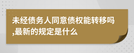 未经债务人同意债权能转移吗,最新的规定是什么