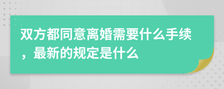 双方都同意离婚需要什么手续，最新的规定是什么