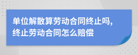 单位解散算劳动合同终止吗,终止劳动合同怎么赔偿