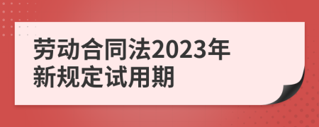 劳动合同法2023年新规定试用期