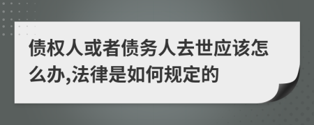 债权人或者债务人去世应该怎么办,法律是如何规定的