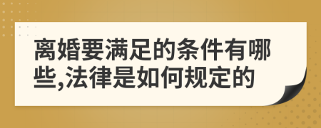 离婚要满足的条件有哪些,法律是如何规定的