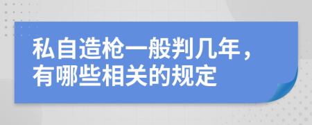 私自造枪一般判几年，有哪些相关的规定