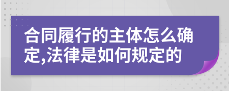 合同履行的主体怎么确定,法律是如何规定的
