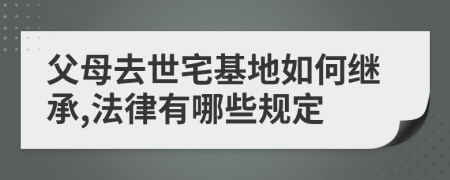 父母去世宅基地如何继承,法律有哪些规定