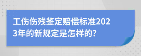 工伤伤残鉴定赔偿标准2023年的新规定是怎样的？