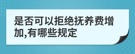是否可以拒绝抚养费增加,有哪些规定