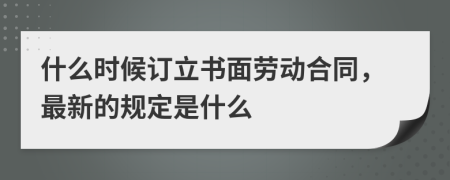 什么时候订立书面劳动合同，最新的规定是什么