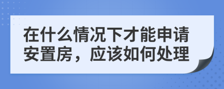 在什么情况下才能申请安置房，应该如何处理