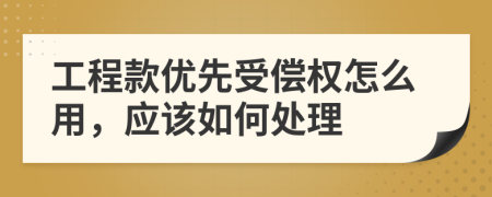 工程款优先受偿权怎么用，应该如何处理