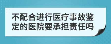 不配合进行医疗事故鉴定的医院要承担责任吗