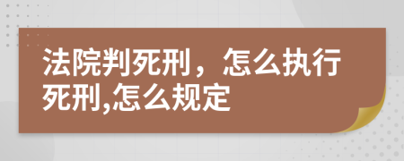 法院判死刑，怎么执行死刑,怎么规定