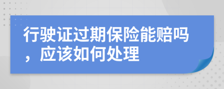 行驶证过期保险能赔吗，应该如何处理