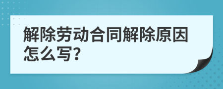 解除劳动合同解除原因怎么写？