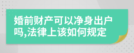 婚前财产可以净身出户吗,法律上该如何规定