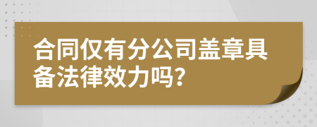 合同仅有分公司盖章具备法律效力吗？