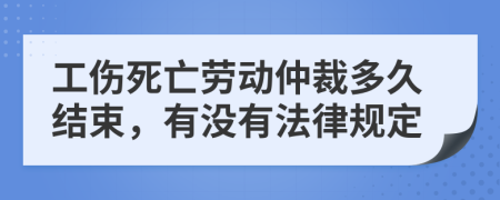 工伤死亡劳动仲裁多久结束，有没有法律规定