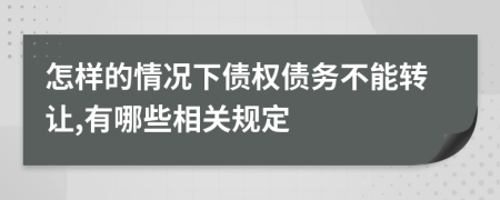 怎样的情况下债权债务不能转让,有哪些相关规定