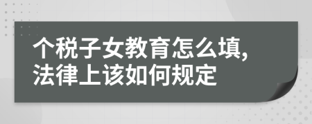 个税子女教育怎么填,法律上该如何规定