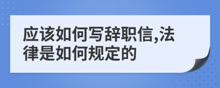 应该如何写辞职信,法律是如何规定的