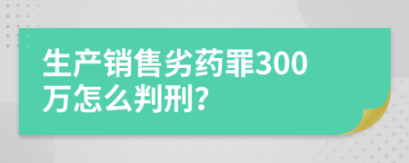 生产销售劣药罪300万怎么判刑？