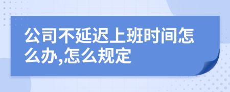 公司不延迟上班时间怎么办,怎么规定