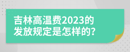 吉林高温费2023的发放规定是怎样的？