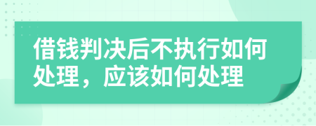借钱判决后不执行如何处理，应该如何处理
