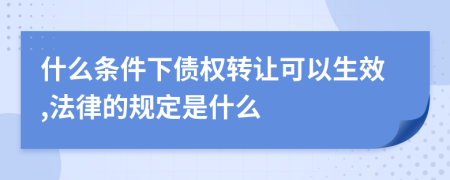 什么条件下债权转让可以生效,法律的规定是什么