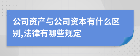 公司资产与公司资本有什么区别,法律有哪些规定